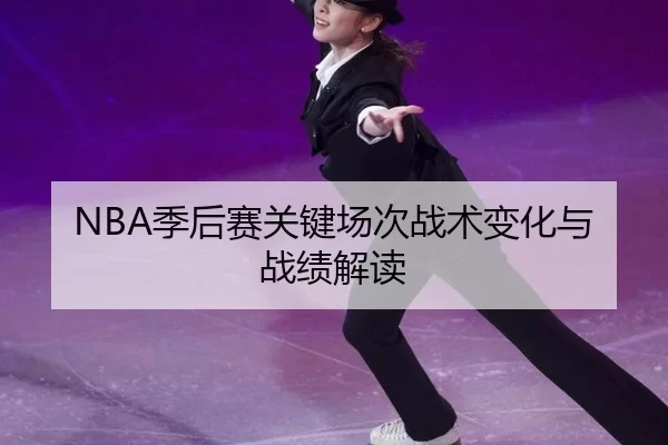 NBA季后赛关键场次战术变化与战绩解读