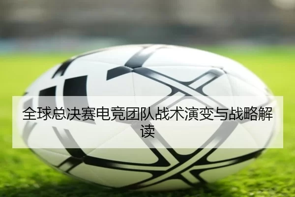 全球总决赛电竞团队战术演变与战略解读